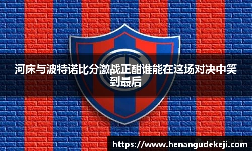 333体育河床与波特诺比分激战正酣谁能在这场对决中笑到最后